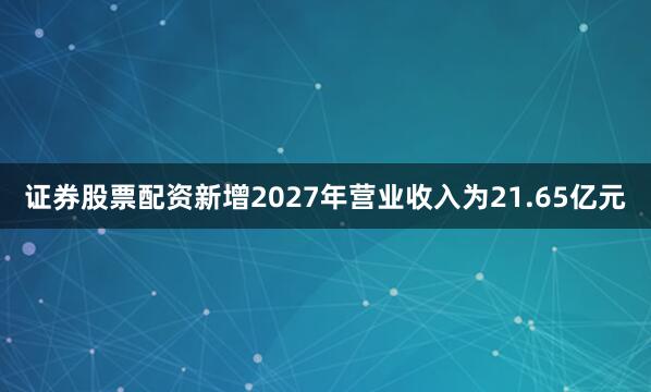 证券股票配资新增2027年营业收入为21.65亿元