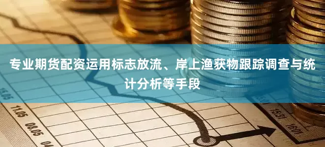 专业期货配资运用标志放流、岸上渔获物跟踪调查与统计分析等手段