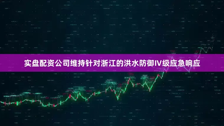 实盘配资公司维持针对浙江的洪水防御Ⅳ级应急响应