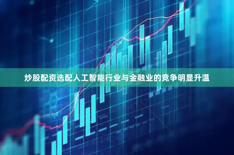 炒股配资选配人工智能行业与金融业的竞争明显升温