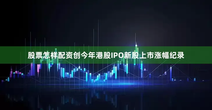 股票怎样配资创今年港股IPO新股上市涨幅纪录