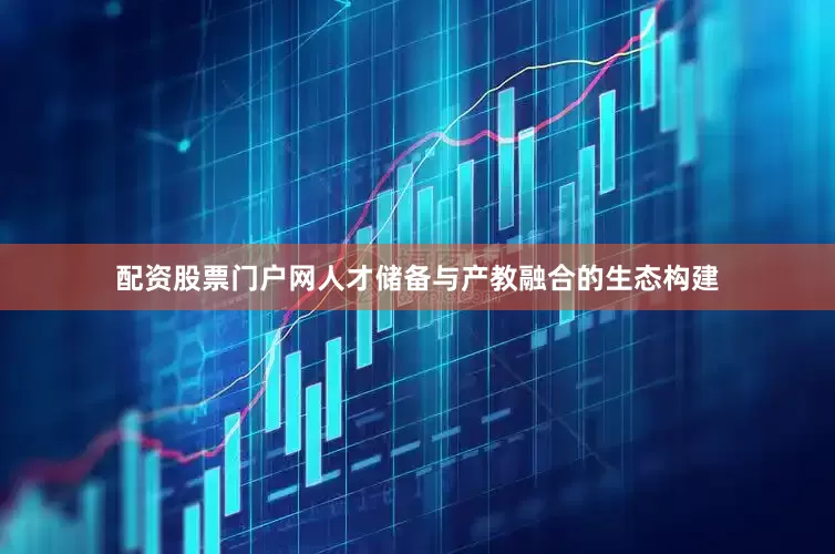 配资股票门户网人才储备与产教融合的生态构建