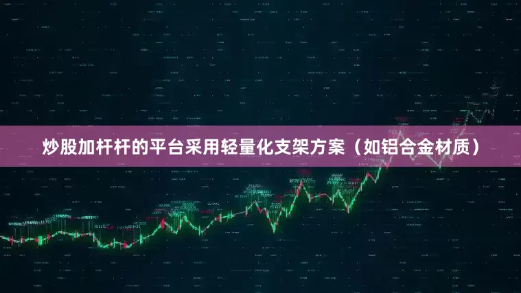 炒股加杆杆的平台采用轻量化支架方案（如铝合金材质）