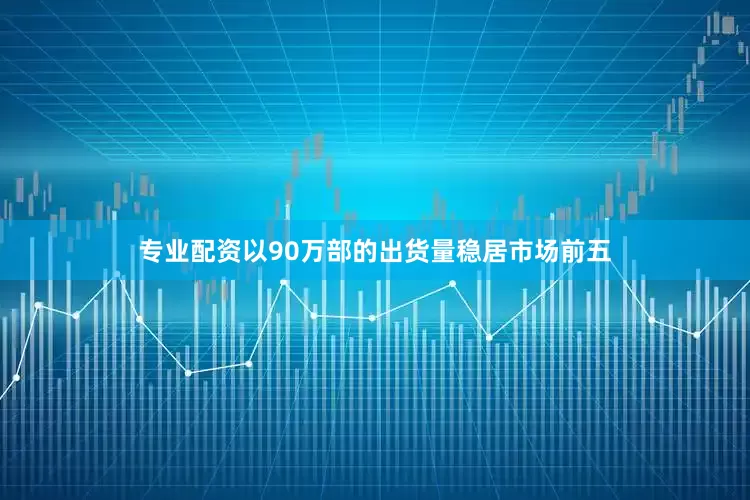 专业配资以90万部的出货量稳居市场前五