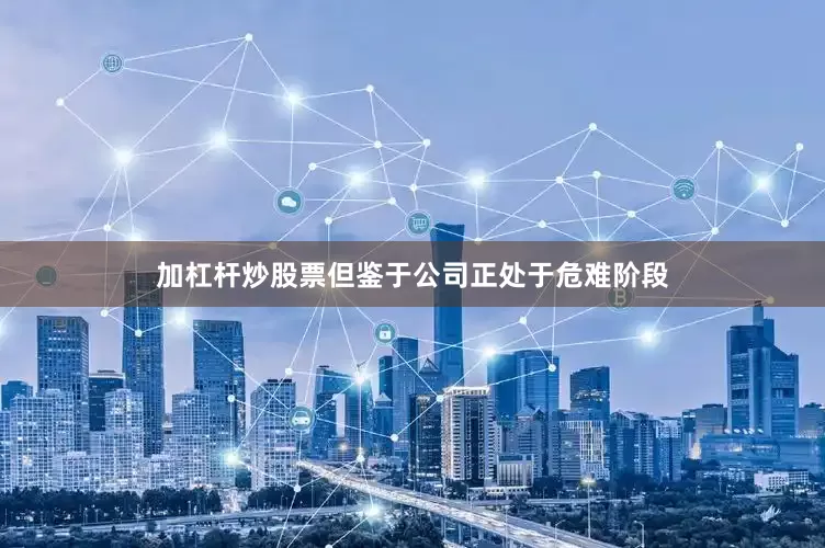 加杠杆炒股票但鉴于公司正处于危难阶段