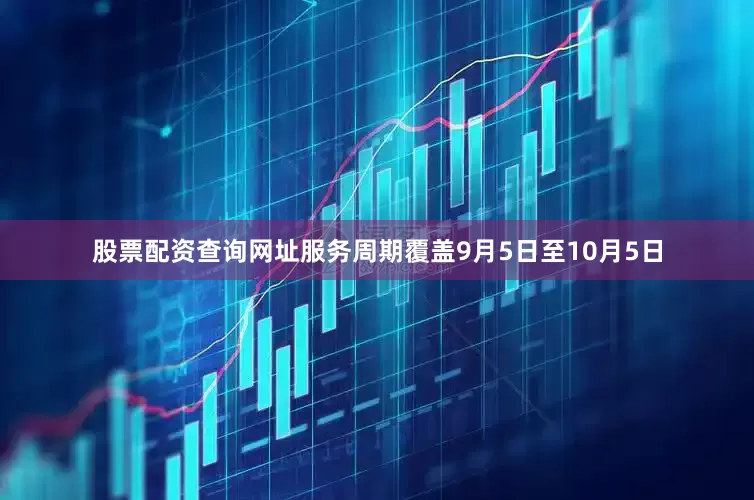 股票配资查询网址服务周期覆盖9月5日至10月5日