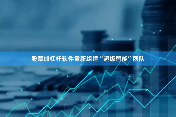 股票加杠杆软件重新组建“超级智能”团队