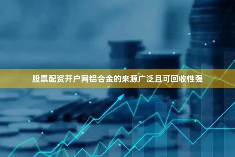 股票配资开户网铝合金的来源广泛且可回收性强
