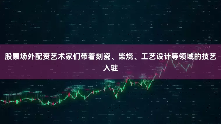 股票场外配资艺术家们带着刻瓷、柴烧、工艺设计等领域的技艺入驻