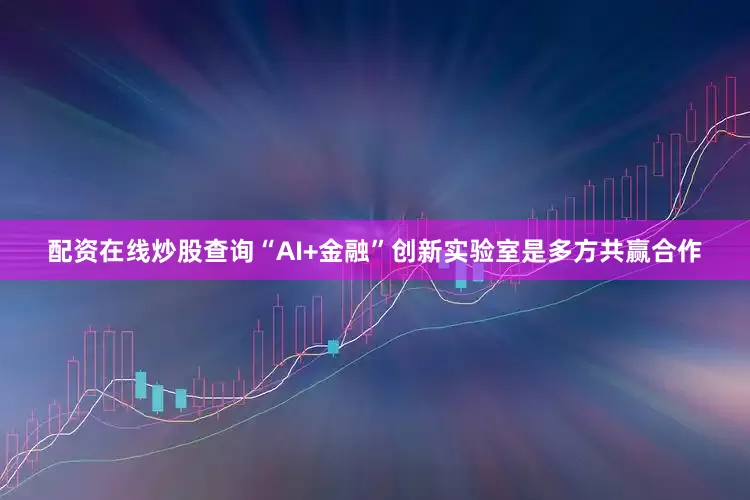 配资在线炒股查询“AI+金融”创新实验室是多方共赢合作