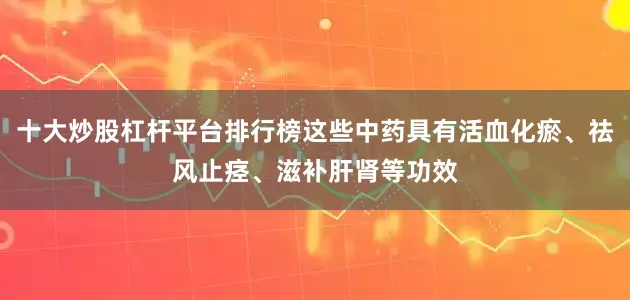 十大炒股杠杆平台排行榜这些中药具有活血化瘀、祛风止痉、滋补肝肾等功效